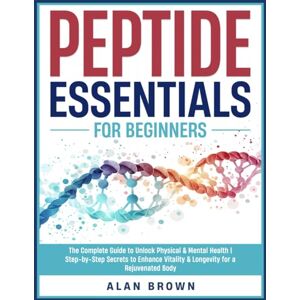 Brown, Alan Peptide Essentials For Beginners: The Complete Guide to Unlock Optimal Well-Being Step-by-Step Secrets to Enhance Vitality & Longevity for a Superior Wellness Brown, Alan Peptide Essentials For Beginners: The Complete Guide to Unlock Optimal Well-Being Step-by-Step Secrets to Enhance Vitality & Longevity for a Superior Wellness