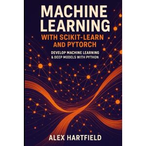 HARTFIELD, ALEX MACHINE LEARNING WITH SCIKIT-LEARN AND PYTORCH: DEVELOP MACHINE LEARNING & DEEP MODELS WITH PYTHON HARTFIELD, ALEX MACHINE LEARNING WITH SCIKIT-LEARN AND PYTORCH: DEVELOP MACHINE LEARNING & DEEP MODELS WITH PYTHON