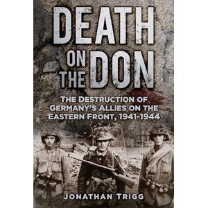 Trigg, Jonathan Death on the Don: The Destruction of Germany's Allies on the Eastern Front, 1941-44 Trigg, Jonathan Death on the Don: The Destruction of Germany's Allies on the Eastern Front, 1941-44