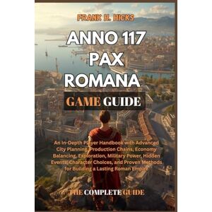HICKS, FRANK H. ANNO 117 PAX ROMANA GAME GUIDE: An In-Depth Player Handbook with Advanced City Planning, Production Chains, Economy Balancing, Exploration, Military ... Methods for Building a Lasting Roman Empire HICKS, FRANK H. ANNO 117 PAX ROMANA GAME GUIDE: An In-Depth Player Handbook with Advanced City Planning, Production Chains, Economy Balancing, Exploration, Military ... Methods for Building a Lasting Roman Empire