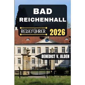 Alden, Benedict V. BAD REICHENHALL REISEFÜHRER: Entdecken Sie verborgene Schätze, praktische Tipps und unvergessliche Erlebnisse für jeden Schritt Ihres Reiseabenteuers. Alden, Benedict V. BAD REICHENHALL REISEFÜHRER: Entdecken Sie verborgene Schätze, praktische Tipps und unvergessliche Erlebnisse für jeden Schritt Ihres Reiseabenteuers.