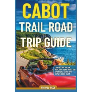 Tiggs, Michael Cabot Trail Road Trip Guide: Explore Cape Breton Highlands Scenic Drives and Adventures Along Nova Scotia's Iconic Coast Tiggs, Michael Cabot Trail Road Trip Guide: Explore Cape Breton Highlands Scenic Drives and Adventures Along Nova Scotia's Iconic Coast