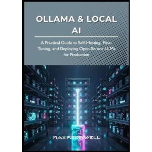 Reedwell, Max Ollama & Local AI: A Practical Guide to Self-Hosting, Fine-Tuning, and Deploying Open-Source LLMs for Production Reedwell, Max Ollama & Local AI: A Practical Guide to Self-Hosting, Fine-Tuning, and Deploying Open-Source LLMs for Production