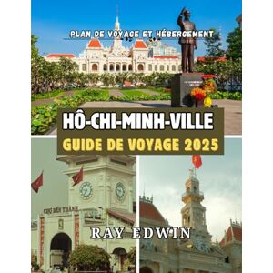 EDWIN, RAY HÔ-CHI-MINH-VILLE GUIDE DE VOYAGE 2025: Meilleures attractions, meilleurs endroits où séjourner, principales destinations, conseils d'initiés, ... parfait pour les aventures courtes et longues EDWIN, RAY HÔ-CHI-MINH-VILLE GUIDE DE VOYAGE 2025: Meilleures attractions, meilleurs endroits où séjourner, principales destinations, conseils d'initiés, ... parfait pour les aventures courtes et longues