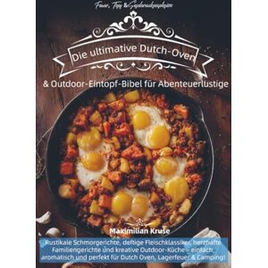 Kruse, Maximilian Feuer, Topf & Geschmacksexplosion – Die ultimative Dutch-Oven & Outdoor-Eintopf-Bibel für Abenteuerlustige: Rustikale Schmorgerichte, deftige ... einfach, aromatisch und perfekt für Dutch Kruse, Maximilian Feuer, Topf & Geschmacksexplosion – Die ultimative Dutch-Oven & Outdoor-Eintopf-Bibel für Abenteuerlustige: Rustikale Schmorgerichte, deftige ... einfach, aromatisch und perfekt für Dutch