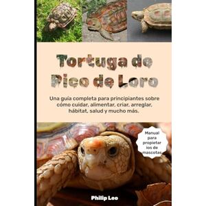 LEO, PHILIP TORTUGA PICO DE LORO: Una guía completa para principiantes sobre cómo cuidar, alimentar, criar, arreglar, hábitat, salud y mucho más LEO, PHILIP TORTUGA PICO DE LORO: Una guía completa para principiantes sobre cómo cuidar, alimentar, criar, arreglar, hábitat, salud y mucho más