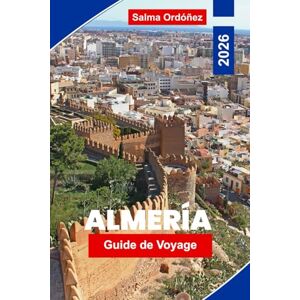 Ordóñez, Salma Almeria Guide de voyage 2026: Explorez des plages ensoleillées, des paysages désertiques, des forteresses historiques, la cuisine locale et des ... pour votre escapade dans le sud de l'Espagne Ordóñez, Salma Almeria Guide de voyage 2026: Explorez des plages ensoleillées, des paysages désertiques, des forteresses historiques, la cuisine locale et des ... pour votre escapade dans le sud de l'Espagne