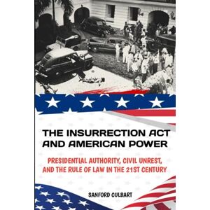 Culbart, Sanford The insurrection act and American power: President authority civil unrest and the rule of law in the 21st century Culbart, Sanford The insurrection act and American power: President authority civil unrest and the rule of law in the 21st century