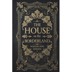 Hodgson, William Hope The House on the Borderland: The Original 1908 Supernatural Cosmic Horror Classic Hodgson, William Hope The House on the Borderland: The Original 1908 Supernatural Cosmic Horror Classic