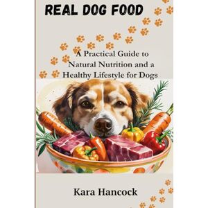 Hancock, Kara Real Dog Food: A Practical Guide to Natural Nutrition and a Healthy Lifestyle for Dogs Hancock, Kara Real Dog Food: A Practical Guide to Natural Nutrition and a Healthy Lifestyle for Dogs
