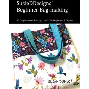 Dunlop SusieDDesigns' Beginner Bag-making: 10 Easy-to-make Sewing Projects for Beginners and Beyond Dunlop SusieDDesigns' Beginner Bag-making: 10 Easy-to-make Sewing Projects for Beginners and Beyond