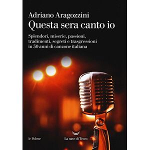 Aragozzini, Adriano Questa sera canto io. Splendori, miserie, passioni, tradimenti, segreti e trasgressioni in 50 anni di canzone italiana Aragozzini, Adriano Questa sera canto io. Splendori, miserie, passioni, tradimenti, segreti e trasgressioni in 50 anni di canzone italiana