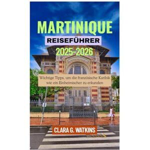 Watkins, Clara G. MARTINIQUE REISEFÜHRER 2025-2026: Wichtige Tipps, um die französische Karibik wie ein Einheimischer zu erkunden Watkins, Clara G. MARTINIQUE REISEFÜHRER 2025-2026: Wichtige Tipps, um die französische Karibik wie ein Einheimischer zu erkunden