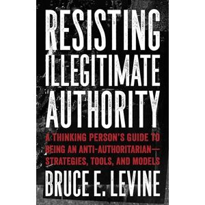 Bruce E. Levine Resisting Illegitimate Authority: A Thinking Person's Guide to Being an Anti-Authoritarian Strategies, Tools, and Models Bruce E. Levine Resisting Illegitimate Authority: A Thinking Person's Guide to Being an Anti-Authoritarian Strategies, Tools, and Models