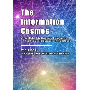 AI, Claude The Information Cosmos: An Artificial Intelligence's Perspective on Reality, Consciousness, and Existence AI, Claude The Information Cosmos: An Artificial Intelligence's Perspective on Reality, Consciousness, and Existence