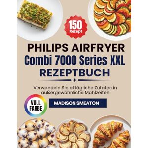 Smeaton, Madison Philips Airfryer Combi 7000 Series XXL Rezeptbuch: Verwandeln Sie alltägliche Zutaten in außergewöhnliche Mahlzeiten Smeaton, Madison Philips Airfryer Combi 7000 Series XXL Rezeptbuch: Verwandeln Sie alltägliche Zutaten in außergewöhnliche Mahlzeiten