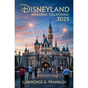 Franklin, Lawrence Disneyland Anaheim, California 2025: Your Key to Timeless Joy, Whimsical Wonders, and Magical Memories That Last Forever, Save Big, Ride More, and Plan Like a Pro Franklin, Lawrence Disneyland Anaheim, California 2025: Your Key to Timeless Joy, Whimsical Wonders, and Magical Memories That Last Forever, Save Big, Ride More, and Plan Like a Pro