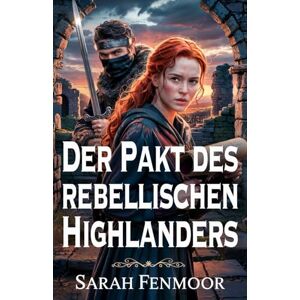 Fenmoor, Sarah Der Pakt des rebellischen Highlanders: Eine schottische Liebesgeschichte voller Krieg, Geheimnisse und in Flammen geschmiedeter Liebe Fenmoor, Sarah Der Pakt des rebellischen Highlanders: Eine schottische Liebesgeschichte voller Krieg, Geheimnisse und in Flammen geschmiedeter Liebe