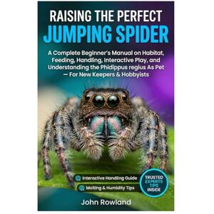 ROWLAND, JOHN RAISING THE PERFECT JUMPING SPIDER: A Complete Beginner’s Manual On Habitat, Feeding, Handling, Interactive Play, And Understanding The Phidippus Regius As Pet — For New Keepers & Hobbyists ROWLAND, JOHN RAISING THE PERFECT JUMPING SPIDER: A Complete Beginner’s Manual On Habitat, Feeding, Handling, Interactive Play, And Understanding The Phidippus Regius As Pet — For New Keepers & Hobbyists