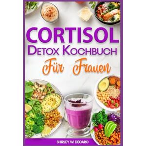 Decaro, Shirley W. Cortisol Detox Kochbuch für Frauen: Entzündungshemmende Ernährungsrezepte zur Senkung des Cortisolspiegels, Wiederherstellung des Hormonhaushalts und Reduzierung hartnäckigen Bauchfetts Decaro, Shirley W. Cortisol Detox Kochbuch für Frauen: Entzündungshemmende Ernährungsrezepte zur Senkung des Cortisolspiegels, Wiederherstellung des Hormonhaushalts und Reduzierung hartnäckigen Bauchfetts