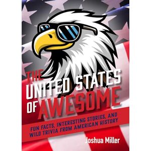 Joshua Miller The United States of Awesome: Fun Facts, Interesting Stories, and Wild Trivia from American History Joshua Miller The United States of Awesome: Fun Facts, Interesting Stories, and Wild Trivia from American History