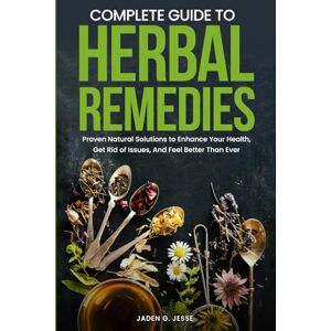 Jesse, Jaden G Complete Guide To Herbal Remedies: Proven Natural Solutions to Enhance Your Health, Get Rid of Issues and Feel Better Than Ever. Jesse, Jaden G Complete Guide To Herbal Remedies: Proven Natural Solutions to Enhance Your Health, Get Rid of Issues and Feel Better Than Ever.
