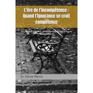 Martin, Dr Céline L’ère de l’incompétence : Quand l’ignorance se croit compétence: Les aveugles du savoir : L’effet Dunning-Kruger à l’ère de la surconfiance (Dr. Céline Martin : Experte RH Internationale) Martin, Dr Céline L’ère de l’incompétence : Quand l’ignorance se croit compétence: Les aveugles du savoir : L’effet Dunning-Kruger à l’ère de la surconfiance (Dr. Céline Martin : Experte RH Internationale)