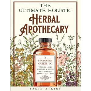 Atkins, Sadie The Ultimate Holistic Herbal Apothecary: A Beginner's Guide to Timeless Home Remedies & Simple Solutions for Natural Wellness (Natural Living) Atkins, Sadie The Ultimate Holistic Herbal Apothecary: A Beginner's Guide to Timeless Home Remedies & Simple Solutions for Natural Wellness (Natural Living)