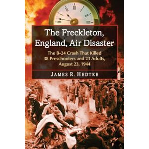 Hedtke, James R. The Freckleton, England, Air Disaster: The B-24 Crash That Killed 38 Preschoolers and 23 Adults, August 23, 1944 Hedtke, James R. The Freckleton, England, Air Disaster: The B-24 Crash That Killed 38 Preschoolers and 23 Adults, August 23, 1944