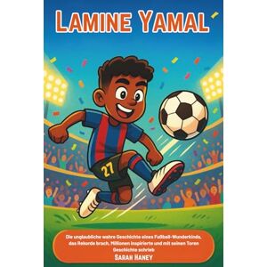 Haney, Sarah Lamine Yamal: Die unglaubliche wahre Geschichte eines Fußball-Wunderkinds, das Rekorde brach, Millionen inspirierte und mit seinen Toren Geschichte schrieb Haney, Sarah Lamine Yamal: Die unglaubliche wahre Geschichte eines Fußball-Wunderkinds, das Rekorde brach, Millionen inspirierte und mit seinen Toren Geschichte schrieb