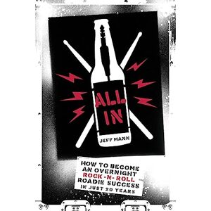 Mann, Jeff All In: How To Become An Overnight Rock 'n' Roll Roadie Success In Just 20 Years Mann, Jeff All In: How To Become An Overnight Rock 'n' Roll Roadie Success In Just 20 Years
