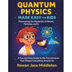 Middleton, Rowan Jace Quantum Physics made easy for Kids, Discovering the Mysteries of Atoms, Particles, and Light: A Fun Guide to the Tiny Universe That Shapes Everything Around Us Middleton, Rowan Jace Quantum Physics made easy for Kids, Discovering the Mysteries of Atoms, Particles, and Light: A Fun Guide to the Tiny Universe That Shapes Everything Around Us