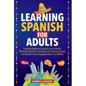 Ramirez, Gabriella Learning Spanish for Adults: Complete Beginner's Guide to Learn Spanish Effortlessly, Master Conversations for Travel and Career, and Transform Your Language Skills in Just Weeks Ramirez, Gabriella Learning Spanish for Adults: Complete Beginner's Guide to Learn Spanish Effortlessly, Master Conversations for Travel and Career, and Transform Your Language Skills in Just Weeks