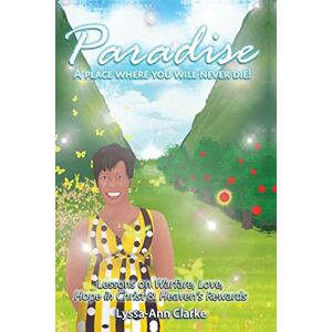 Clarke, Lyssa-Ann F Paradise A Place Where You Will Never Die: Lessons on Warfare Love Hope in Christ and Heavens Rewards Clarke, Lyssa-Ann F Paradise A Place Where You Will Never Die: Lessons on Warfare Love Hope in Christ and Heavens Rewards