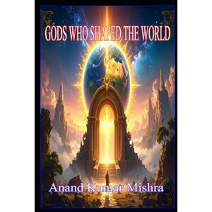 Mishra, Anand Kumar GODS WHO SHAPED THE WORLD (Myths & Mysteries of Creation) Mishra, Anand Kumar GODS WHO SHAPED THE WORLD (Myths & Mysteries of Creation)