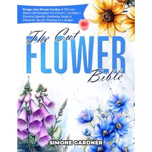 Gardner, Simone The Cut Flower Bible: Design your Dream Garden & Fill your Home with Beautiful Cut Flowers Includes a Practical Monthly Gardening Guide & Financial Tips for Planting on a Budget Gardner, Simone The Cut Flower Bible: Design your Dream Garden & Fill your Home with Beautiful Cut Flowers Includes a Practical Monthly Gardening Guide & Financial Tips for Planting on a Budget