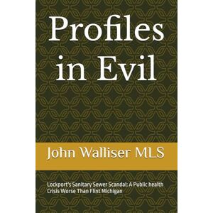 Walliser, John Profiles in Evil: Lockport's Sanitary Sewer Scandal: A Public health Crisis Worse Than Flint Michigan Walliser, John Profiles in Evil: Lockport's Sanitary Sewer Scandal: A Public health Crisis Worse Than Flint Michigan