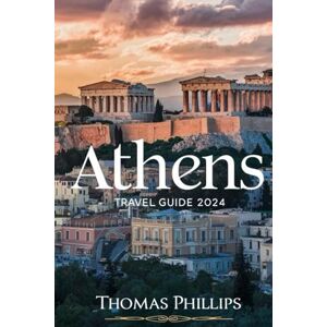 Philips Athens Travel Guide 2024: An Insider’s Guide to The Cradle Of Western Civilization Philips Athens Travel Guide 2024: An Insider’s Guide to The Cradle Of Western Civilization