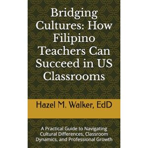 Walker EdD, Hazel M. Bridging Cultures: How Filipino Teachers Can Succeed in US Classrooms: A Practical Guide to Navigating Cultural Differences, Classroom Dynamics, and Professional Growth Walker EdD, Hazel M. Bridging Cultures: How Filipino Teachers Can Succeed in US Classrooms: A Practical Guide to Navigating Cultural Differences, Classroom Dynamics, and Professional Growth