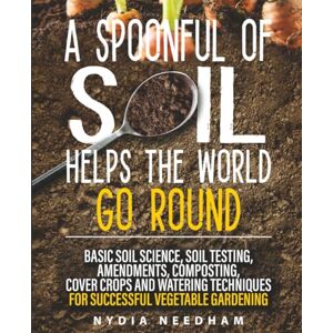 Needham, Nydia A Spoonful Of Soil Helps The World Go Round: Basic soil science, testing, amendments, composting, cover crops and watering techniques (Become an expert in permaculture gardening) Needham, Nydia A Spoonful Of Soil Helps The World Go Round: Basic soil science, testing, amendments, composting, cover crops and watering techniques (Become an expert in permaculture gardening)