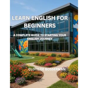 BOSSERMAN, CLOTILDE LEARN ENGLISH FOR BEGINNERS: A COMPLETE GUIDE TO STARTING YOUR ENGLISH JOURNEY BOSSERMAN, CLOTILDE LEARN ENGLISH FOR BEGINNERS: A COMPLETE GUIDE TO STARTING YOUR ENGLISH JOURNEY