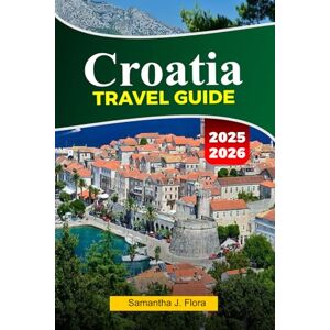 J. Flora, Samantha CROATIA Travel Guide 2025-2026: Explore Stunning Coastlines, Historic Cities, Beautiful Islands and Local Cuisine in Dubrovnik, Split and Beyond J. Flora, Samantha CROATIA Travel Guide 2025-2026: Explore Stunning Coastlines, Historic Cities, Beautiful Islands and Local Cuisine in Dubrovnik, Split and Beyond
