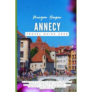 Harper, Morgan Annecy Travel Guide 2025: A Traveler's Guide Discover Annecy’s Best Attractions, Outdoor Adventures, Family Activities, and Travel Tips for a Memorable Experience Harper, Morgan Annecy Travel Guide 2025: A Traveler's Guide Discover Annecy’s Best Attractions, Outdoor Adventures, Family Activities, and Travel Tips for a Memorable Experience
