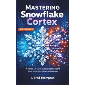 THOMPSON, FRED Mastering Snowflake Cortex: A Hands-On Guide to Building Intelligent Data Applications with Snowflake AI THOMPSON, FRED Mastering Snowflake Cortex: A Hands-On Guide to Building Intelligent Data Applications with Snowflake AI