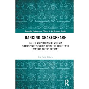 Bührle, Iris Julia Dancing Shakespeare: Ballet Adaptations of William Shakespeare’s Works from the Eighteenth Century to the Present (Routledge Advances in Theatre & Performance Studies) Bührle, Iris Julia Dancing Shakespeare: Ballet Adaptations of William Shakespeare’s Works from the Eighteenth Century to the Present (Routledge Advances in Theatre & Performance Studies)