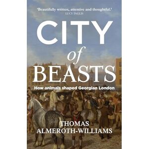 Almeroth-Williams, Thomas City of Beasts: How Animals Shaped Georgian London (Manchester University Press) Almeroth-Williams, Thomas City of Beasts: How Animals Shaped Georgian London (Manchester University Press)