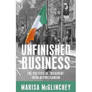 McGlinchey, Marisa Unfinished Business: The Politics of 'Dissident' Irish Republicanism McGlinchey, Marisa Unfinished Business: The Politics of 'Dissident' Irish Republicanism