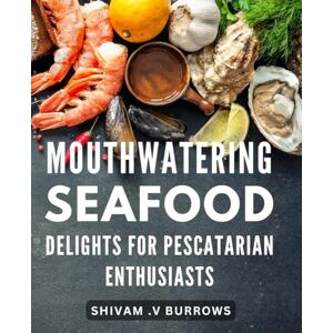 .V Burrows, Shivam Mouthwatering Seafood Delights for Pescatarian Enthusiasts: Savor the Ocean's Bounty with These Delectable Pescatarian Recipes A Culinary Journey to Delight Your Tastebuds. .V Burrows, Shivam Mouthwatering Seafood Delights for Pescatarian Enthusiasts: Savor the Ocean's Bounty with These Delectable Pescatarian Recipes A Culinary Journey to Delight Your Tastebuds.