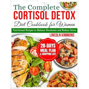 Kimmons, Lincoln THE COMPLETE CORTISOL DETOX DIET COOKBOOK FOR WOMEN: Nutritional Recipes to Balance Hormones and Reduce Stress Kimmons, Lincoln THE COMPLETE CORTISOL DETOX DIET COOKBOOK FOR WOMEN: Nutritional Recipes to Balance Hormones and Reduce Stress