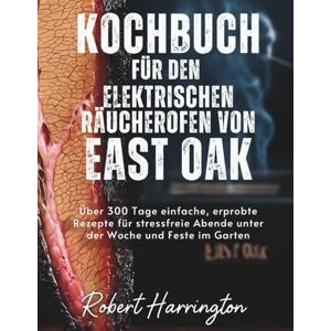 Harrington, Robert Kochbuch für den elektrischen Räucherofen von East Oak: Über 300 Tage einfache, erprobte Rezepte für stressfreie Abende unter der Woche und Feste im Garten Harrington, Robert Kochbuch für den elektrischen Räucherofen von East Oak: Über 300 Tage einfache, erprobte Rezepte für stressfreie Abende unter der Woche und Feste im Garten